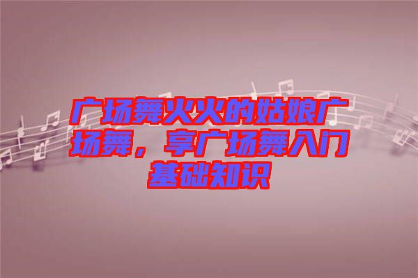 廣場舞火火的姑娘廣場舞，享廣場舞入門基礎(chǔ)知識