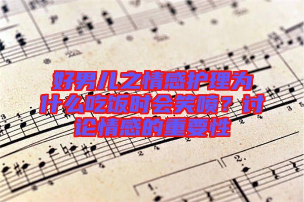 好男兒之情感護(hù)理為什么吃飯時會笑噴？討論情感的重要性