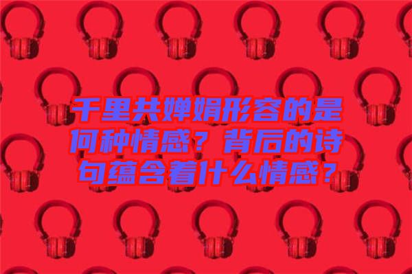 千里共嬋娟形容的是何種情感？背后的詩句蘊(yùn)含著什么情感？