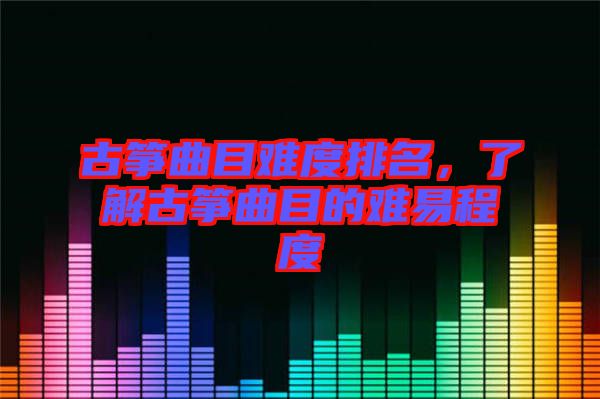 古箏曲目難度排名，了解古箏曲目的難易程度