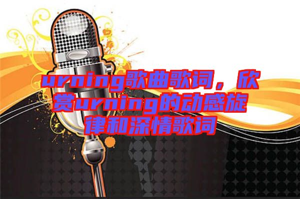urning歌曲歌詞，欣賞urning的動感旋律和深情歌詞