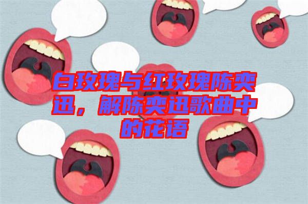白玫瑰與紅玫瑰陳奕迅，解陳奕迅歌曲中的花語(yǔ)