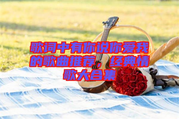 歌詞中有你說(shuō)你愛(ài)我的歌曲推薦，經(jīng)典情歌大合集