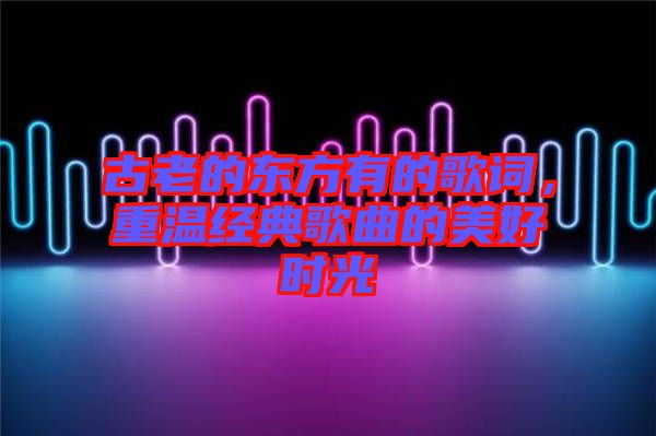 古老的東方有的歌詞，重溫經(jīng)典歌曲的美好時(shí)光