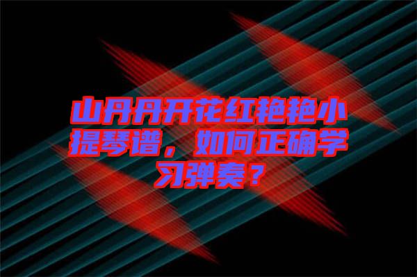 山丹丹開花紅艷艷小提琴譜，如何正確學(xué)習(xí)彈奏？