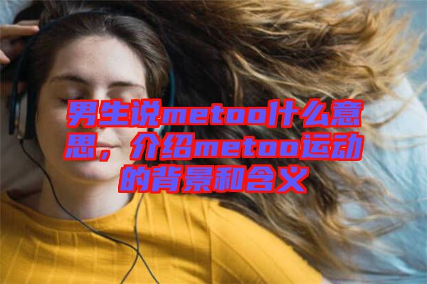 男生說(shuō)metoo什么意思，介紹metoo運(yùn)動(dòng)的背景和含義