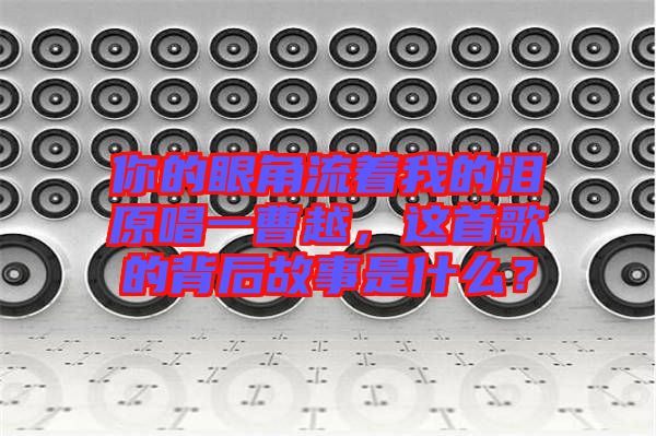 你的眼角流著我的淚原唱一曹越，這首歌的背后故事是什么？