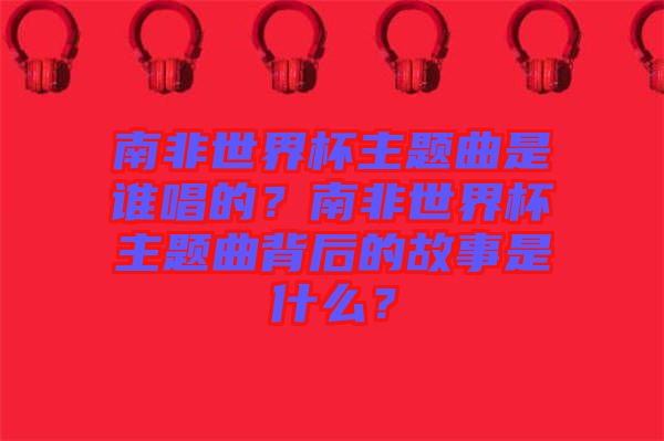 南非世界杯主題曲是誰唱的？南非世界杯主題曲背后的故事是什么？