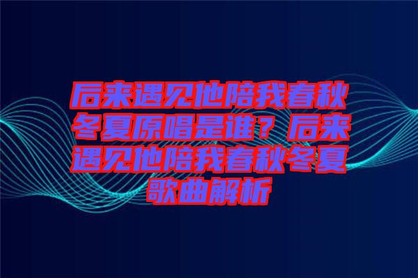后來遇見他陪我春秋冬夏原唱是誰？后來遇見他陪我春秋冬夏歌曲解析