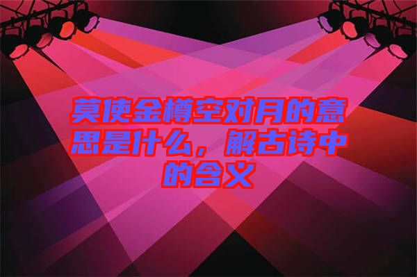 莫使金樽空對月的意思是什么，解古詩中的含義