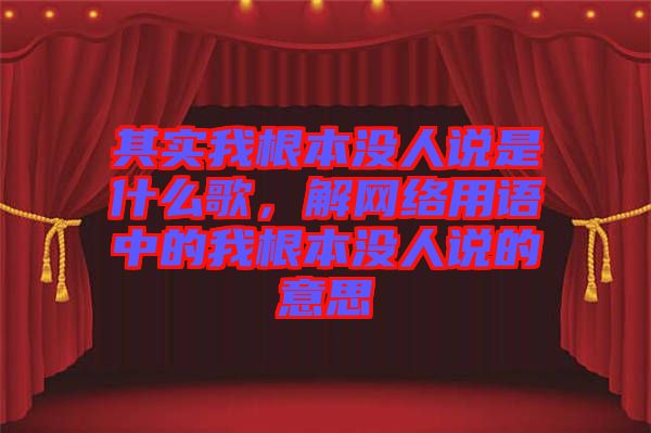 其實我根本沒人說是什么歌，解網(wǎng)絡(luò)用語中的我根本沒人說的意思