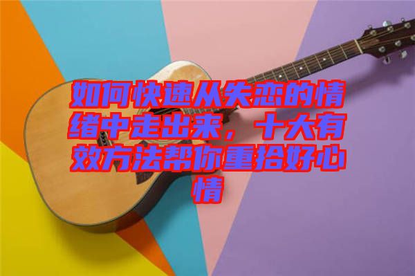 如何快速從失戀的情緒中走出來，十大有效方法幫你重拾好心情