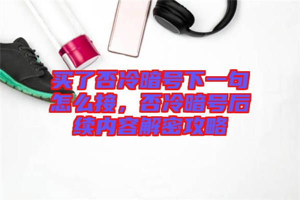 買了否冷暗號(hào)下一句怎么接，否冷暗號(hào)后續(xù)內(nèi)容解密攻略