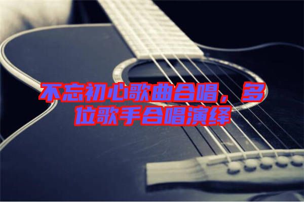不忘初心歌曲合唱，多位歌手合唱演繹