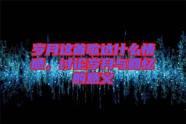 歲月這首歌達(dá)什么情感，討論歲月與回憶的意義