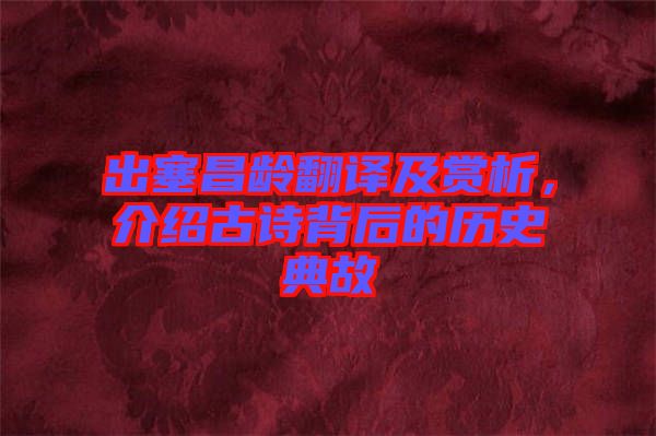 出塞昌齡翻譯及賞析，介紹古詩背后的歷史典故