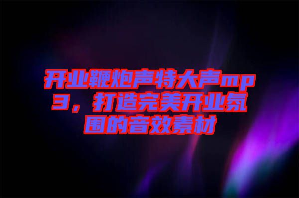 開業(yè)鞭炮聲特大聲mp3，打造完美開業(yè)氛圍的音效素材