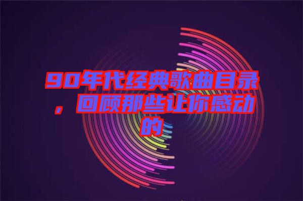 90年代經(jīng)典歌曲目錄，回顧那些讓你感動的