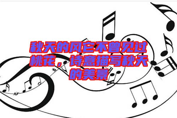 秋天的風(fēng)它不曾見過桃花，詩(shī)意描寫秋天的美景