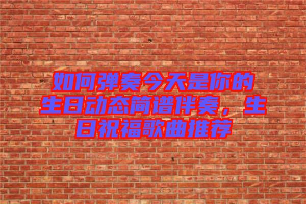 如何彈奏今天是你的生日動(dòng)態(tài)簡(jiǎn)譜伴奏，生日祝福歌曲推薦