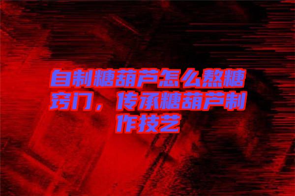 自制糖葫蘆怎么熬糖竅門(mén)，傳承糖葫蘆制作技藝