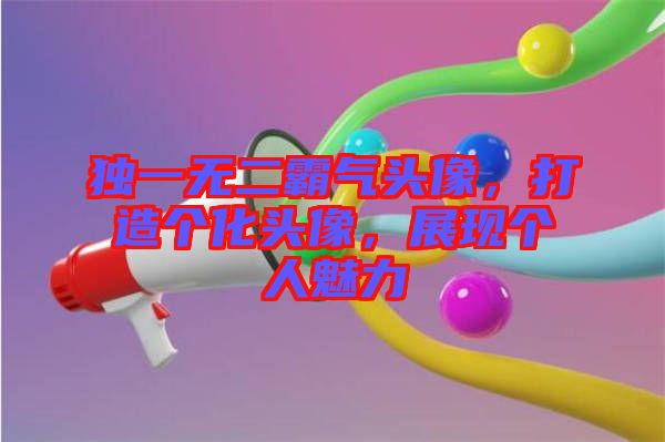 獨(dú)一無二霸氣頭像，打造個(gè)化頭像，展現(xiàn)個(gè)人魅力