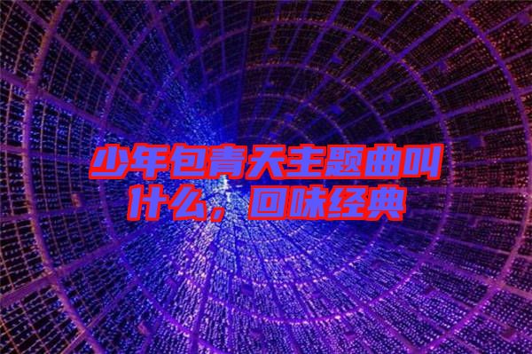 少年包青天主題曲叫什么，回味經典