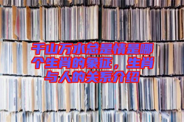 千山萬水總是情是哪個(gè)生肖的象征，生肖與人的關(guān)系介紹