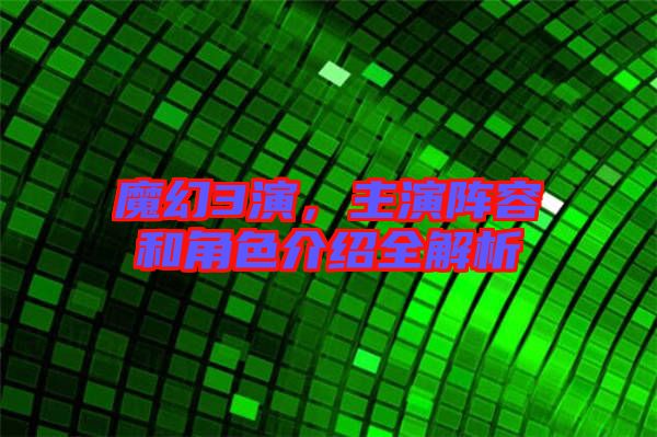 魔幻3演，主演陣容和角色介紹全解析