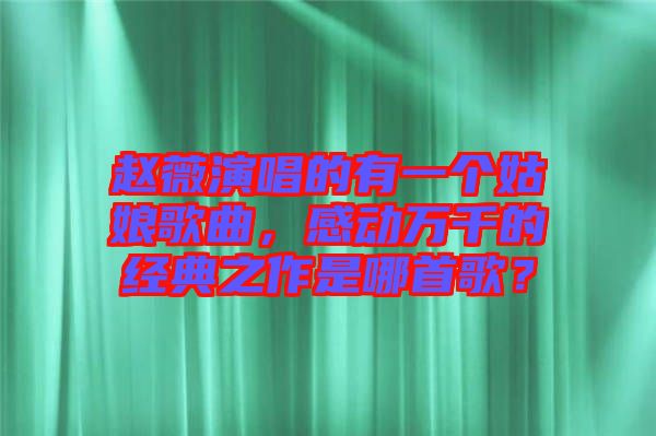 趙薇演唱的有一個(gè)姑娘歌曲，感動(dòng)萬(wàn)千的經(jīng)典之作是哪首歌？