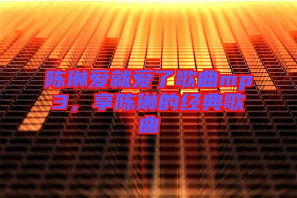 陳琳愛(ài)就愛(ài)了歌曲mp3，享陳琳的經(jīng)典歌曲