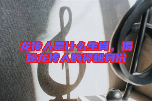 龍傳人是什么生肖，揭秘龍傳人的神秘身份