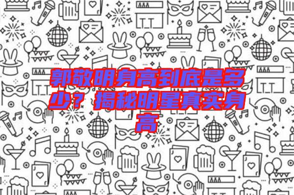 郭敬明身高到底是多少？揭秘明星真實(shí)身高
