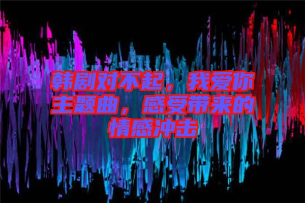 韓劇對(duì)不起，我愛你主題曲，感受帶來的情感沖擊