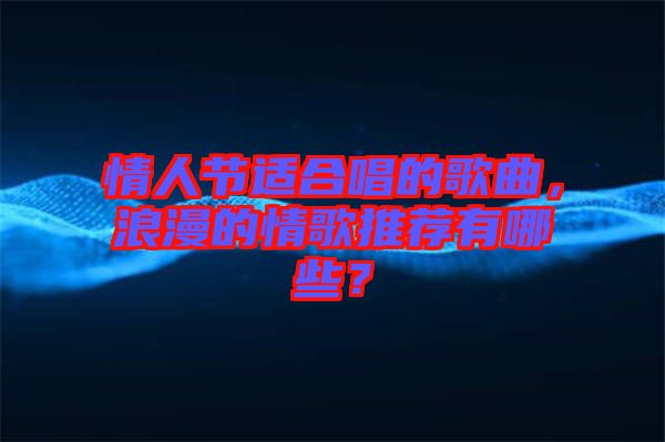 情人節(jié)適合唱的歌曲，浪漫的情歌推薦有哪些？