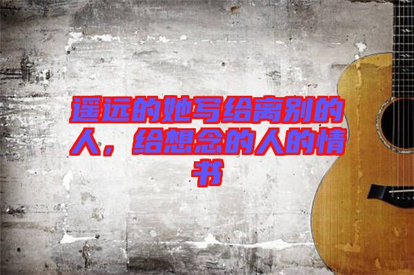 遙遠的她寫給離別的人，給想念的人的情書