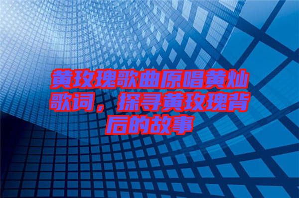 黃玫瑰歌曲原唱黃燦歌詞，探尋黃玫瑰背后的故事