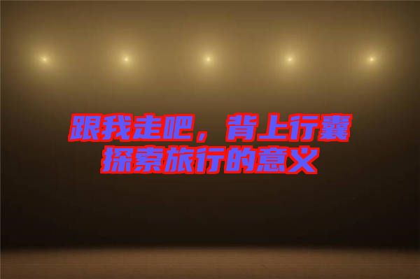 跟我走吧，背上行囊探索旅行的意義