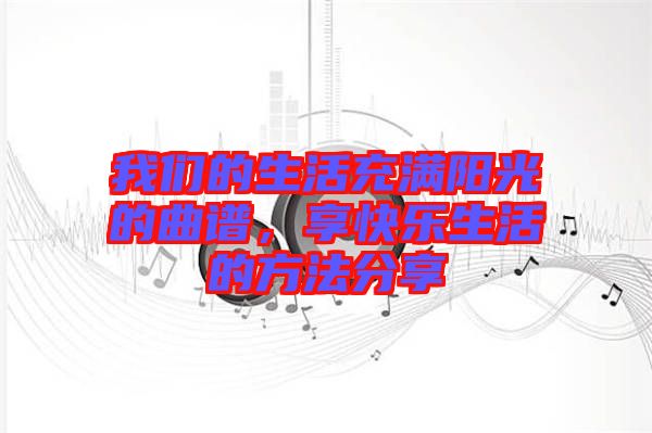 我們的生活充滿陽光的曲譜，享快樂生活的方法分享