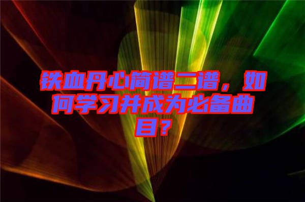 鐵血丹心簡譜二譜，如何學(xué)習(xí)并成為必備曲目？