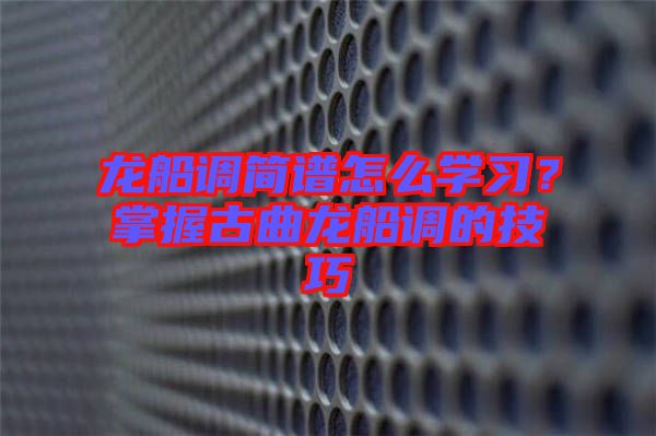 龍船調(diào)簡譜怎么學(xué)習(xí)？掌握古曲龍船調(diào)的技巧