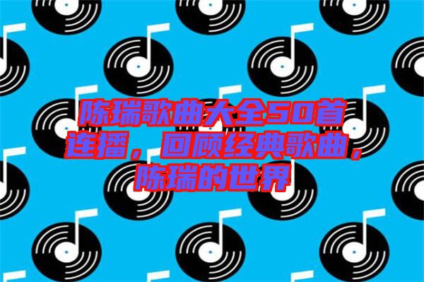 陳瑞歌曲大全50首連播，回顧經(jīng)典歌曲，陳瑞的世界