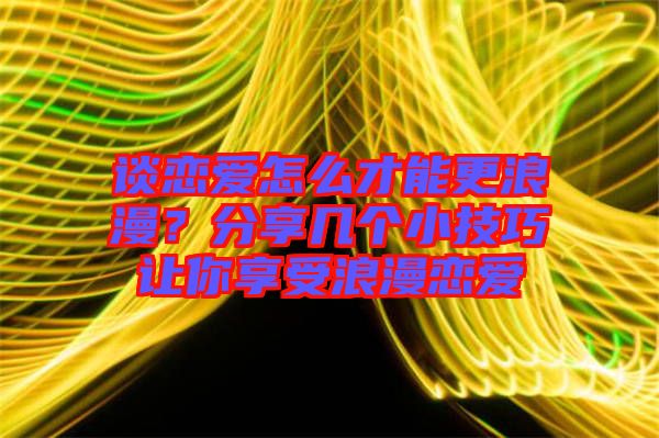 談戀愛怎么才能更浪漫？分享幾個小技巧讓你享受浪漫戀愛