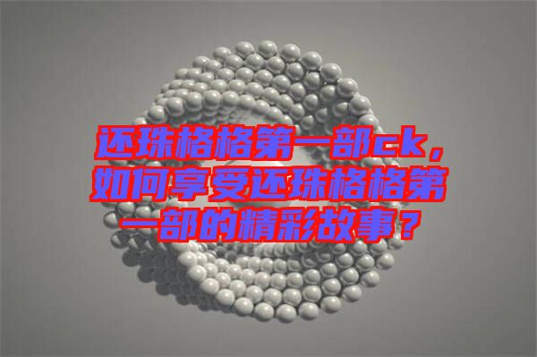 還珠格格第一部ck，如何享受還珠格格第一部的精彩故事？