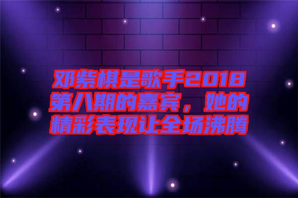 鄧紫棋是歌手2018第八期的嘉賓，她的精彩表現(xiàn)讓全場沸騰