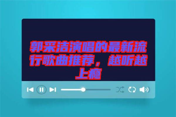 郭采潔演唱的最新流行歌曲推薦，越聽越上癮