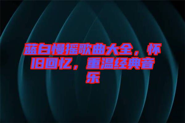 藍(lán)白慢搖歌曲大全，懷舊回憶，重溫經(jīng)典音樂