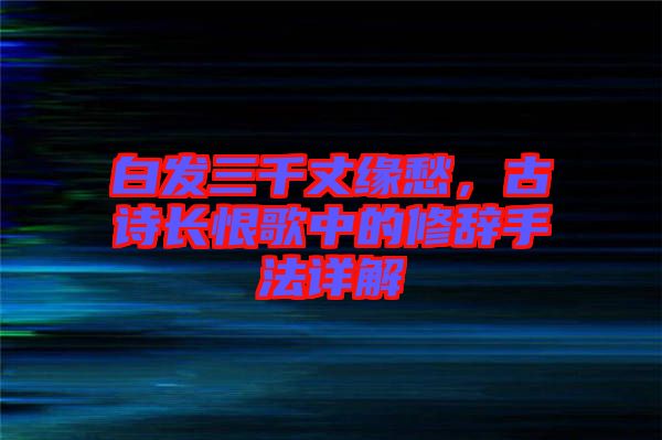 白發(fā)三千丈緣愁，古詩長恨歌中的修辭手法詳解