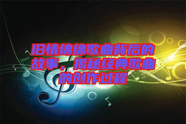 舊情綿綿歌曲背后的故事，揭秘經(jīng)典歌曲的創(chuàng)作過程