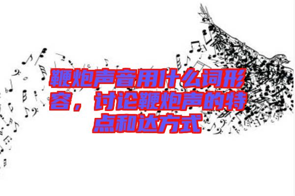 鞭炮聲音用什么詞形容，討論鞭炮聲的特點和達方式